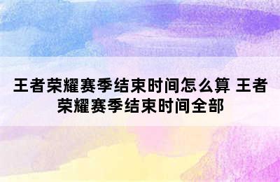 王者荣耀赛季结束时间怎么算 王者荣耀赛季结束时间全部